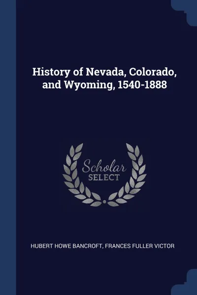 Обложка книги History of Nevada, Colorado, and Wyoming, 1540-1888, Hubert Howe Bancroft, Frances Fuller Victor