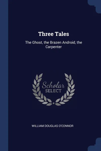 Обложка книги Three Tales. The Ghost, the Brazen Android, the Carpenter, William Douglas O'Connor