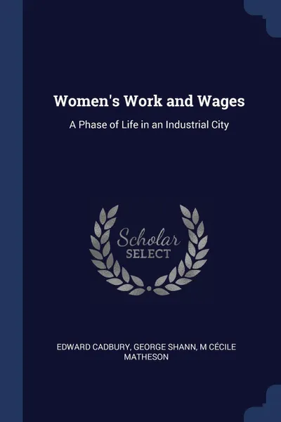 Обложка книги Women's Work and Wages. A Phase of Life in an Industrial City, Edward Cadbury, George Shann, M Cécile Matheson