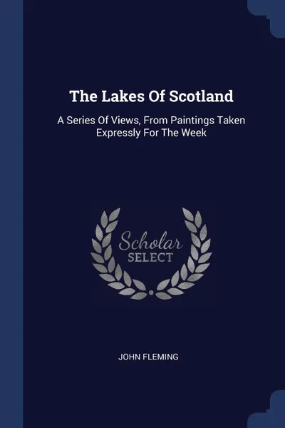 Обложка книги The Lakes Of Scotland. A Series Of Views, From Paintings Taken Expressly For The Week, JOHN FLEMING