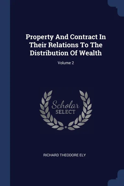 Обложка книги Property And Contract In Their Relations To The Distribution Of Wealth; Volume 2, Richard Theodore Ely