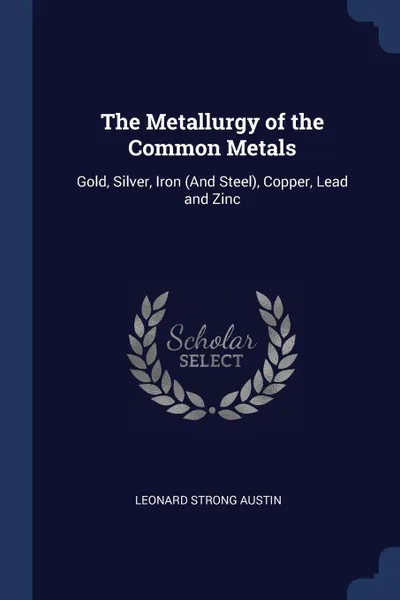 Обложка книги The Metallurgy of the Common Metals. Gold, Silver, Iron (And Steel), Copper, Lead and Zinc, Leonard Strong Austin