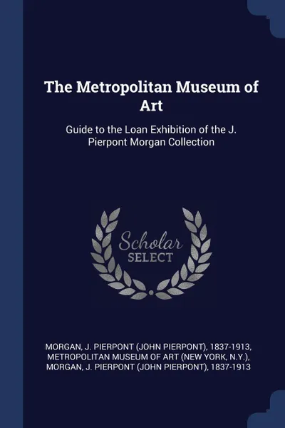 Обложка книги The Metropolitan Museum of Art. Guide to the Loan Exhibition of the J. Pierpont Morgan Collection, J Pierpont 1837-1913 Morgan