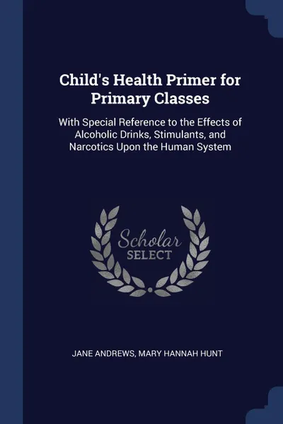 Обложка книги Child's Health Primer for Primary Classes. With Special Reference to the Effects of Alcoholic Drinks, Stimulants, and Narcotics Upon the Human System, Jane Andrews, Mary Hannah Hunt