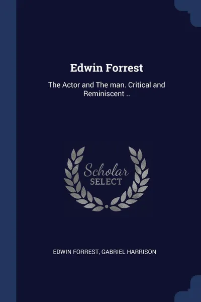 Обложка книги Edwin Forrest. The Actor and The man. Critical and Reminiscent .., Edwin Forrest, Gabriel Harrison