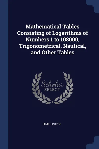 Обложка книги Mathematical Tables Consisting of Logarithms of Numbers 1 to 108000, Trigonometrical, Nautical, and Other Tables, James Pryde