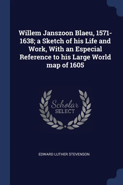 Обложка книги Willem Janszoon Blaeu, 1571-1638; a Sketch of his Life and Work, With an Especial Reference to his Large World map of 1605, Edward Luther Stevenson