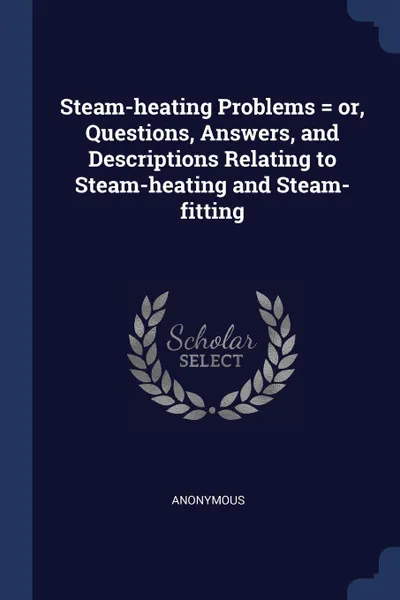 Обложка книги Steam-heating Problems . or, Questions, Answers, and Descriptions Relating to Steam-heating and Steam-fitting, M. l'abbé Trochon