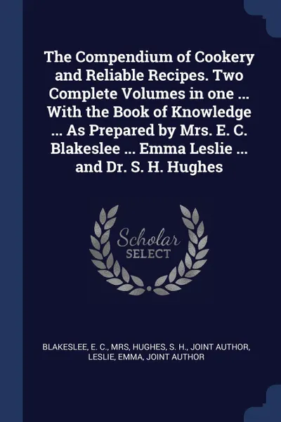 Обложка книги The Compendium of Cookery and Reliable Recipes. Two Complete Volumes in one ... With the Book of Knowledge ... As Prepared by Mrs. E. C. Blakeslee ... Emma Leslie ... and Dr. S. H. Hughes, E C. Blakeslee, S H. Hughes, Emma Leslie