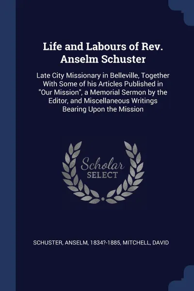 Обложка книги Life and Labours of Rev. Anselm Schuster. Late City Missionary in Belleville, Together With Some of his Articles Published in 