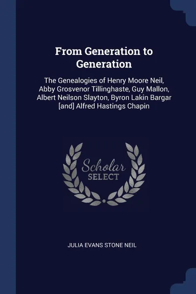 Обложка книги From Generation to Generation. The Genealogies of Henry Moore Neil, Abby Grosvenor Tillinghaste, Guy Mallon, Albert Neilson Slayton, Byron Lakin Bargar .and. Alfred Hastings Chapin, Julia Evans Stone Neil