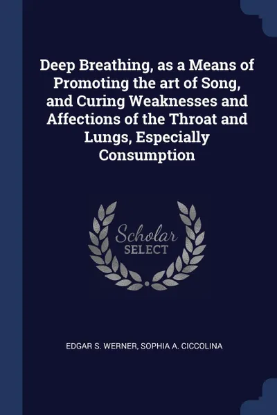 Обложка книги Deep Breathing, as a Means of Promoting the art of Song, and Curing Weaknesses and Affections of the Throat and Lungs, Especially Consumption, Edgar S. Werner, Sophia A. Ciccolina