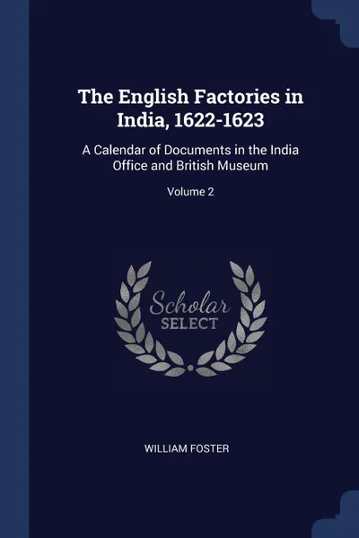 Обложка книги The English Factories in India, 1622-1623. A Calendar of Documents in the India Office and British Museum; Volume 2, William Foster