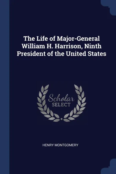 Обложка книги The Life of Major-General William H. Harrison, Ninth President of the United States, Henry Montgomery