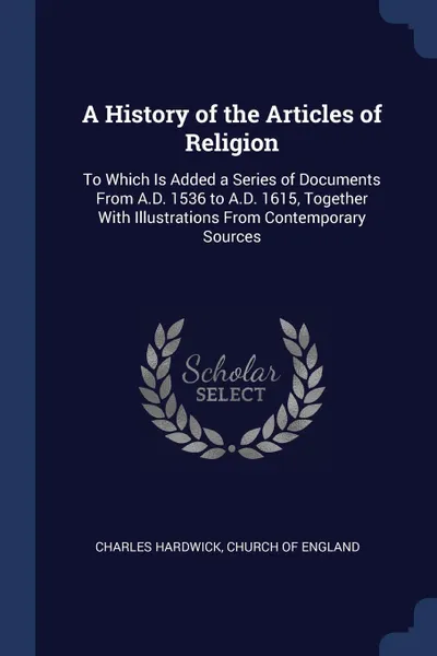 Обложка книги A History of the Articles of Religion. To Which Is Added a Series of Documents From A.D. 1536 to A.D. 1615, Together With Illustrations From Contemporary Sources, Charles Hardwick