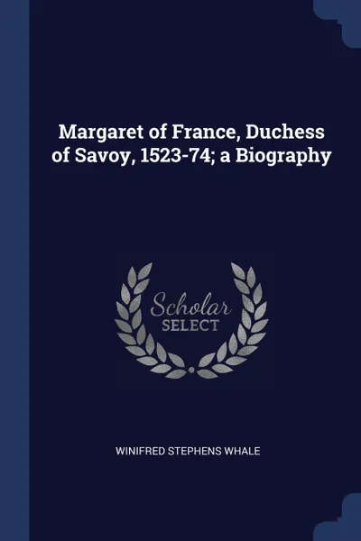 Обложка книги Margaret of France, Duchess of Savoy, 1523-74; a Biography, Winifred Stephens Whale