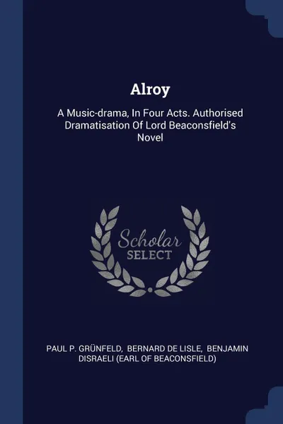 Обложка книги Alroy. A Music-drama, In Four Acts. Authorised Dramatisation Of Lord Beaconsfield's Novel, Paul P. Grünfeld