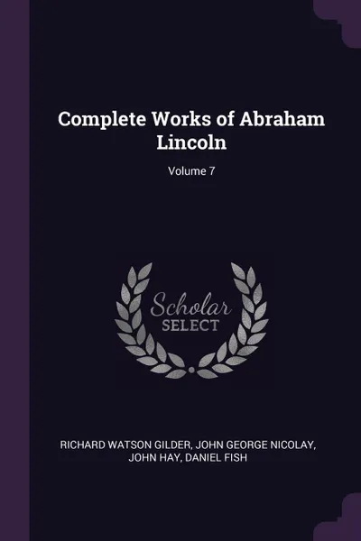 Обложка книги Complete Works of Abraham Lincoln; Volume 7, Richard Watson Gilder, John George Nicolay, John Hay