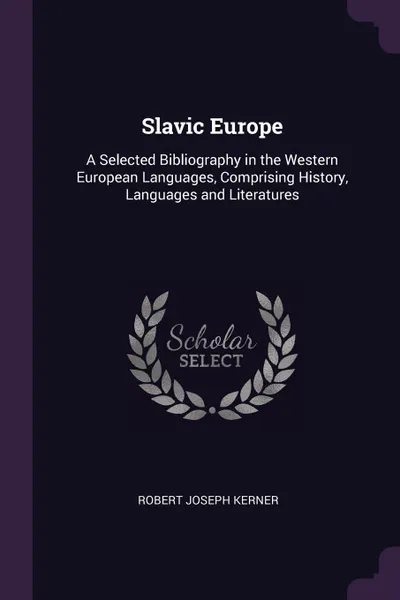 Обложка книги Slavic Europe. A Selected Bibliography in the Western European Languages, Comprising History, Languages and Literatures, Robert Joseph Kerner