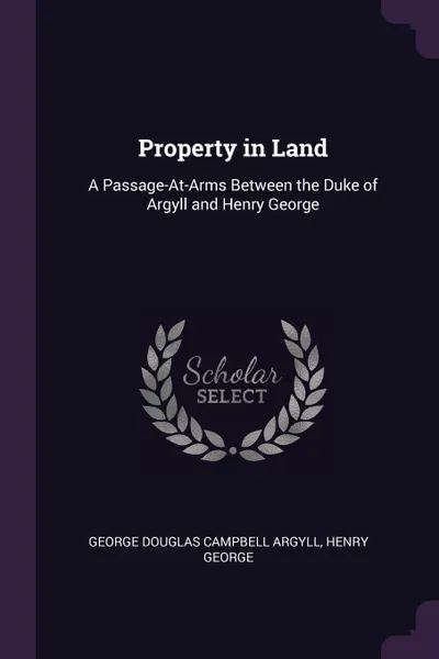 Обложка книги Property in Land. A Passage-At-Arms Between the Duke of Argyll and Henry George, George Douglas Campbell Argyll, Henry George