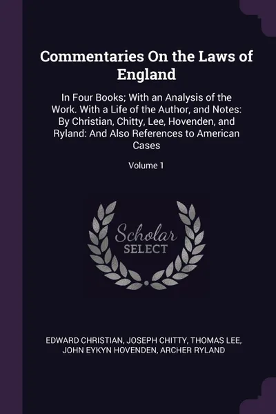 Обложка книги Commentaries On the Laws of England. In Four Books; With an Analysis of the Work. With a Life of the Author, and Notes: By Christian, Chitty, Lee, Hovenden, and Ryland: And Also References to American Cases; Volume 1, Edward Christian, Joseph Chitty, Thomas Lee