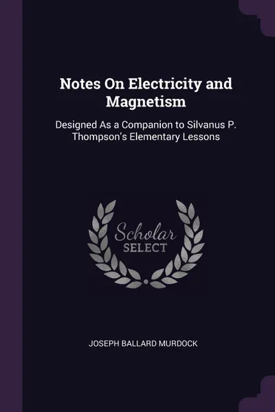 Обложка книги Notes On Electricity and Magnetism. Designed As a Companion to Silvanus P. Thompson's Elementary Lessons, Joseph Ballard Murdock