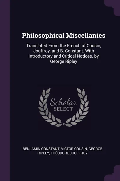 Обложка книги Philosophical Miscellanies. Translated From the French of Cousin, Jouffroy, and B. Constant. With Introductory and Critical Notices. by George Ripley, Benjamin Constant, Victor Cousin, George Ripley