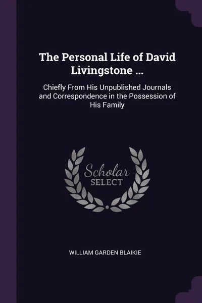 Обложка книги The Personal Life of David Livingstone ... Chiefly From His Unpublished Journals and Correspondence in the Possession of His Family, William Garden Blaikie