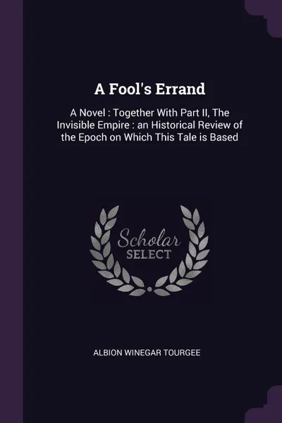 Обложка книги A Fool's Errand. A Novel : Together With Part II, The Invisible Empire : an Historical Review of the Epoch on Which This Tale is Based, Albion Winegar Tourgee