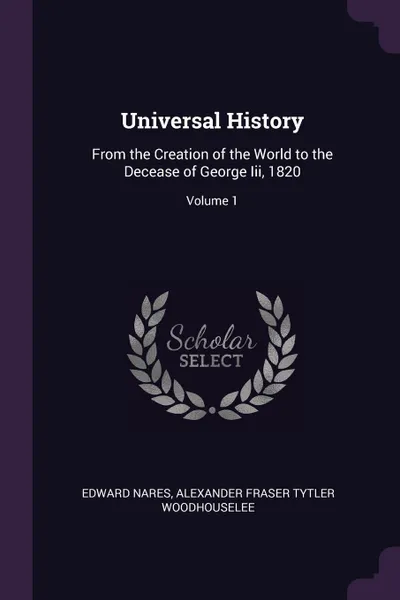 Обложка книги Universal History. From the Creation of the World to the Decease of George Iii, 1820; Volume 1, Edward Nares, Alexander Fraser Tytler Woodhouselee