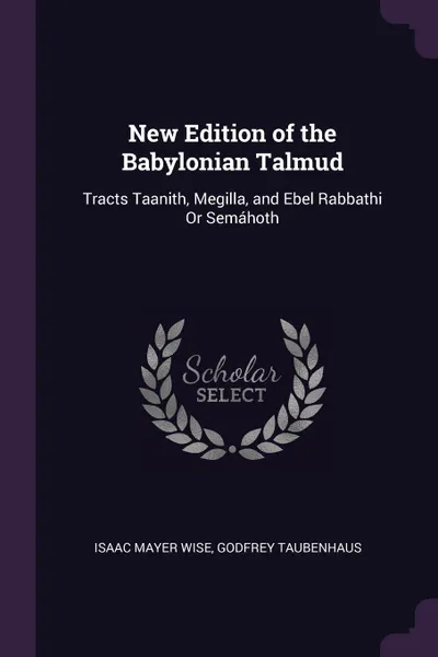 Обложка книги New Edition of the Babylonian Talmud. Tracts Taanith, Megilla, and Ebel Rabbathi Or Semahoth, Isaac Mayer Wise, Godfrey Taubenhaus