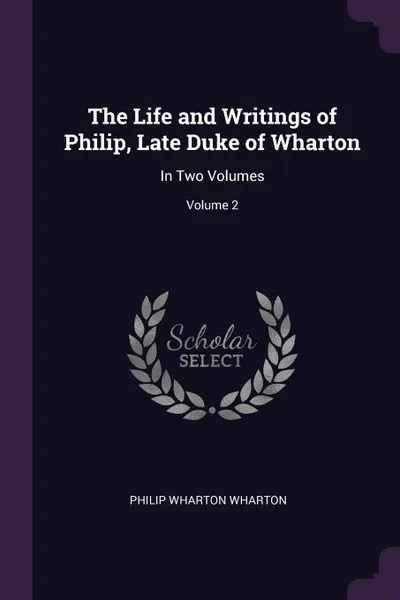 Обложка книги The Life and Writings of Philip, Late Duke of Wharton. In Two Volumes; Volume 2, Philip Wharton Wharton