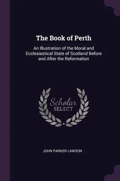 Обложка книги The Book of Perth. An Illustration of the Moral and Ecclesiastical State of Scotland Before and After the Reformation, John Parker Lawson