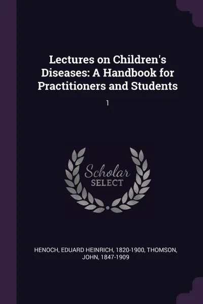 Обложка книги Lectures on Children's Diseases. A Handbook for Practitioners and Students: 1, Eduard Heinrich Henoch, John Thomson