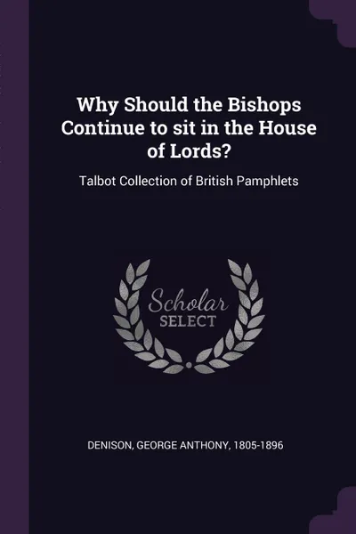 Обложка книги Why Should the Bishops Continue to sit in the House of Lords?. Talbot Collection of British Pamphlets, George Anthony Denison