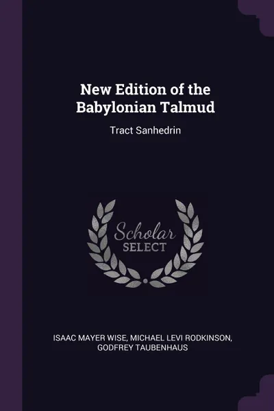 Обложка книги New Edition of the Babylonian Talmud. Tract Sanhedrin, Isaac Mayer Wise, Michael Levi Rodkinson, Godfrey Taubenhaus