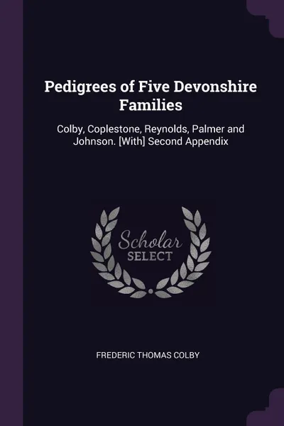 Обложка книги Pedigrees of Five Devonshire Families. Colby, Coplestone, Reynolds, Palmer and Johnson. .With. Second Appendix, Frederic Thomas Colby