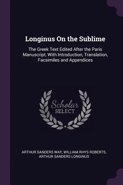 Обложка книги Longinus On the Sublime. The Greek Text Edited After the Paris Manuscript, With Introduction, Translation, Facsimiles and Appendices, Arthur Sanders Way, William Rhys Roberts, Arthur Sanders Longinus