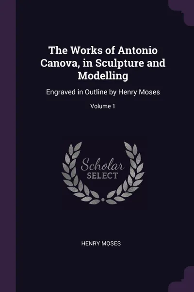 Обложка книги The Works of Antonio Canova, in Sculpture and Modelling. Engraved in Outline by Henry Moses; Volume 1, Henry Moses