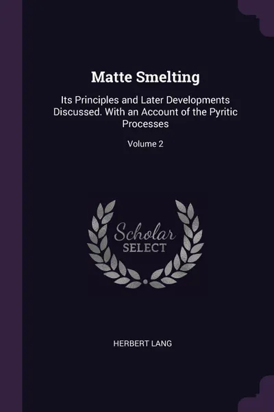 Обложка книги Matte Smelting. Its Principles and Later Developments Discussed. With an Account of the Pyritic Processes; Volume 2, Herbert Lang