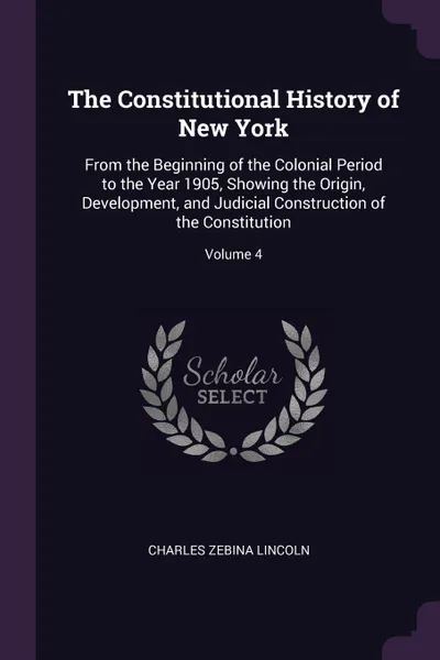 Обложка книги The Constitutional History of New York. From the Beginning of the Colonial Period to the Year 1905, Showing the Origin, Development, and Judicial Construction of the Constitution; Volume 4, Charles Zebina Lincoln