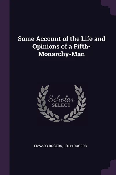 Обложка книги Some Account of the Life and Opinions of a Fifth-Monarchy-Man, Edward Rogers, John Rogers