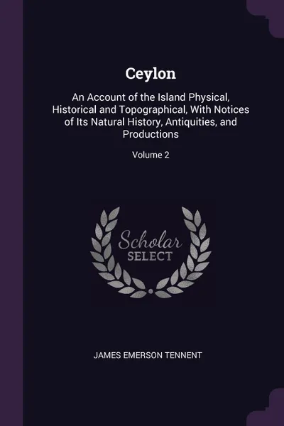 Обложка книги Ceylon. An Account of the Island Physical, Historical and Topographical, With Notices of Its Natural History, Antiquities, and Productions; Volume 2, James Emerson Tennent