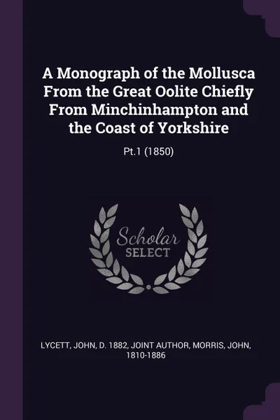 Обложка книги A Monograph of the Mollusca From the Great Oolite Chiefly From Minchinhampton and the Coast of Yorkshire. Pt.1 (1850), John Lycett, John Morris