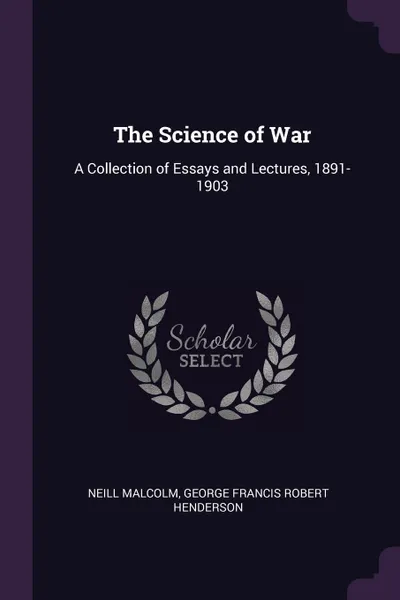 Обложка книги The Science of War. A Collection of Essays and Lectures, 1891-1903, Neill Malcolm, George Francis Robert Henderson