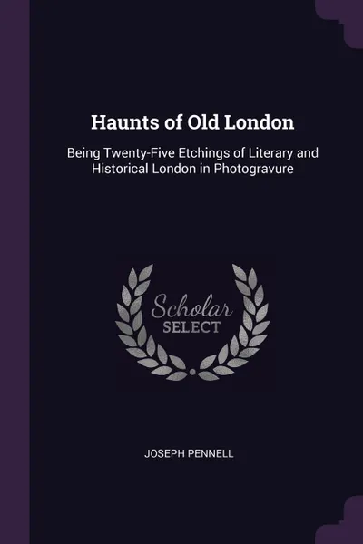 Обложка книги Haunts of Old London. Being Twenty-Five Etchings of Literary and Historical London in Photogravure, JOSEPH PENNELL