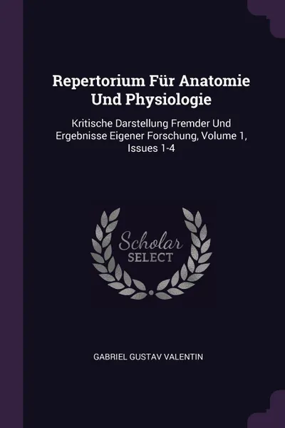 Обложка книги Repertorium Fur Anatomie Und Physiologie. Kritische Darstellung Fremder Und Ergebnisse Eigener Forschung, Volume 1, Issues 1-4, Gabriel Gustav Valentin