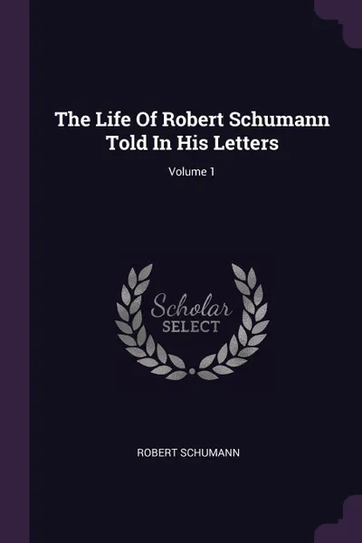 Обложка книги The Life Of Robert Schumann Told In His Letters; Volume 1, Robert Schumann