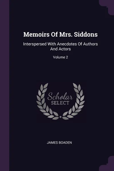 Обложка книги Memoirs Of Mrs. Siddons. Interspersed With Anecdotes Of Authors And Actors; Volume 2, James Boaden