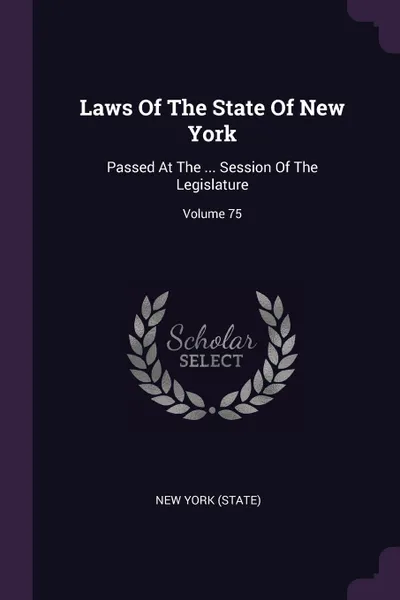 Обложка книги Laws Of The State Of New York. Passed At The ... Session Of The Legislature; Volume 75, New York (State)